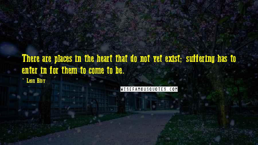 Leon Bloy quotes: There are places in the heart that do not yet exist; suffering has to enter in for them to come to be.
