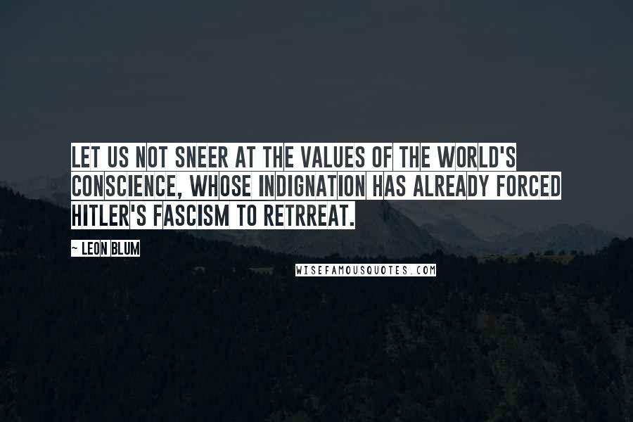 Leon Blum quotes: Let us not sneer at the values of the World's conscience, whose indignation has already forced Hitler's fascism to retrreat. Leon Blum quotes: Let us not sneer at the values of the World's conscience, whose indignation has already forced Hitler's fascism to retrreat.