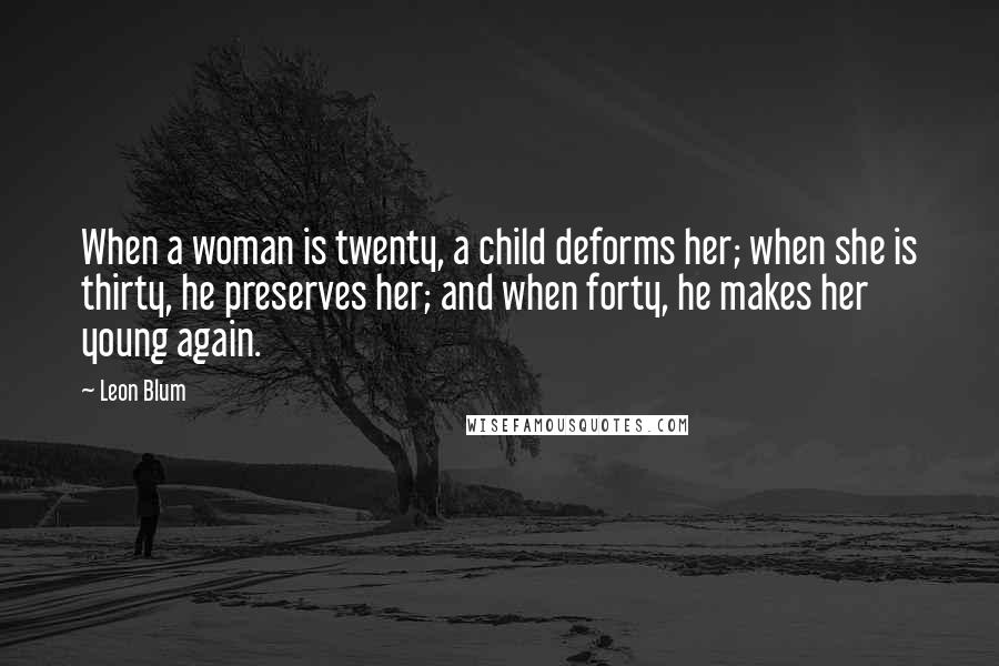 Leon Blum quotes: When a woman is twenty, a child deforms her; when she is thirty, he preserves her; and when forty, he makes her young again. Leon Blum quotes: When a woman is twenty, a child deforms her; when she is thirty, he preserves her; and when forty, he makes her young again.