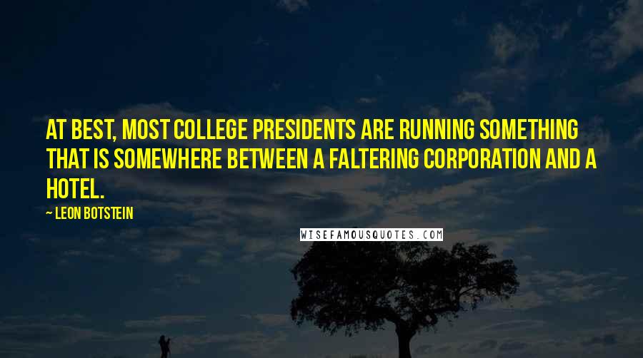 Leon Botstein quotes: At best, most college presidents are running something that is somewhere between a faltering corporation and a hotel.