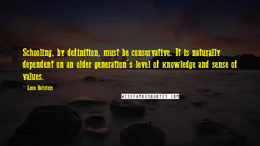Leon Botstein quotes: Schooling, by definition, must be conservative. It is naturally dependent on an older generation's level of knowledge and sense of values.