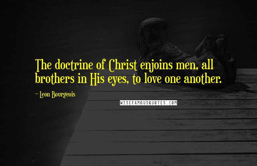 Leon Bourgeois quotes: The doctrine of Christ enjoins men, all brothers in His eyes, to love one another.