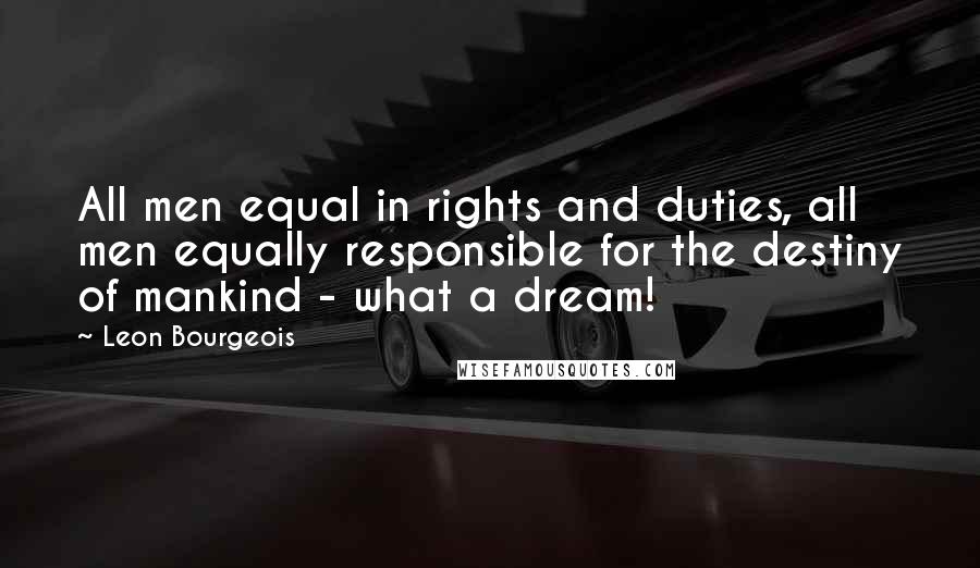 Leon Bourgeois quotes: All men equal in rights and duties, all men equally responsible for the destiny of mankind - what a dream!