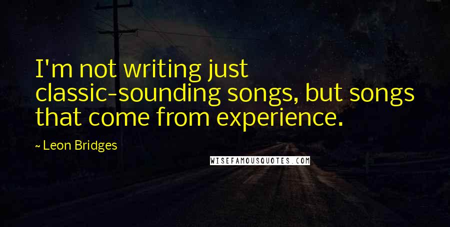 Leon Bridges quotes: I'm not writing just classic-sounding songs, but songs that come from experience.