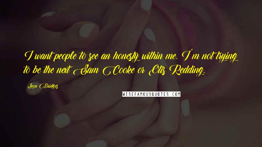 Leon Bridges quotes: I want people to see an honesty within me. I'm not trying to be the next Sam Cooke or Otis Redding.