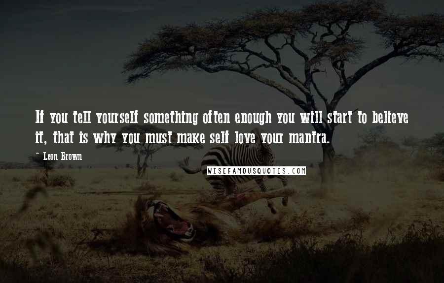 Leon Brown quotes: If you tell yourself something often enough you will start to believe it, that is why you must make self love your mantra.