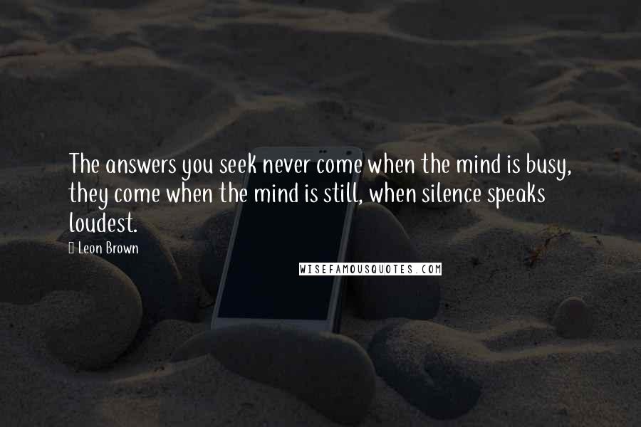 Leon Brown quotes: The answers you seek never come when the mind is busy, they come when the mind is still, when silence speaks loudest.