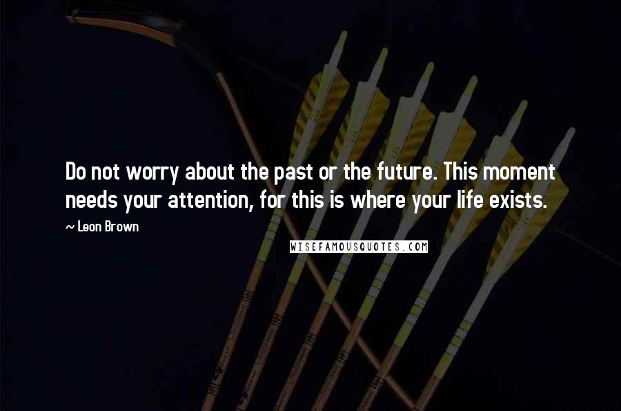 Leon Brown quotes: Do not worry about the past or the future. This moment needs your attention, for this is where your life exists.