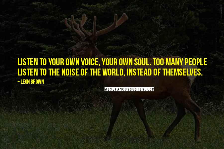 Leon Brown quotes: Listen to your own voice, your own soul. Too many people listen to the noise of the world, instead of themselves.