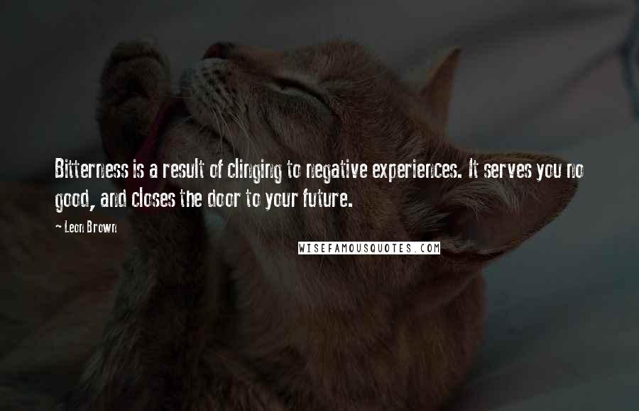 Leon Brown quotes: Bitterness is a result of clinging to negative experiences. It serves you no good, and closes the door to your future.