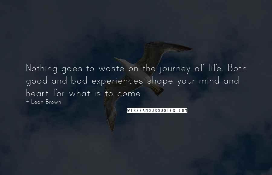 Leon Brown quotes: Nothing goes to waste on the journey of life. Both good and bad experiences shape your mind and heart for what is to come.