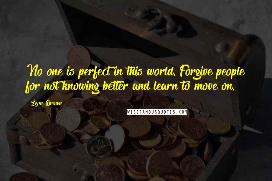 Leon Brown quotes: No one is perfect in this world. Forgive people for not knowing better and learn to move on.