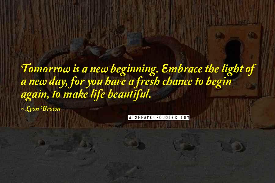 Leon Brown quotes: Tomorrow is a new beginning. Embrace the light of a new day, for you have a fresh chance to begin again, to make life beautiful.