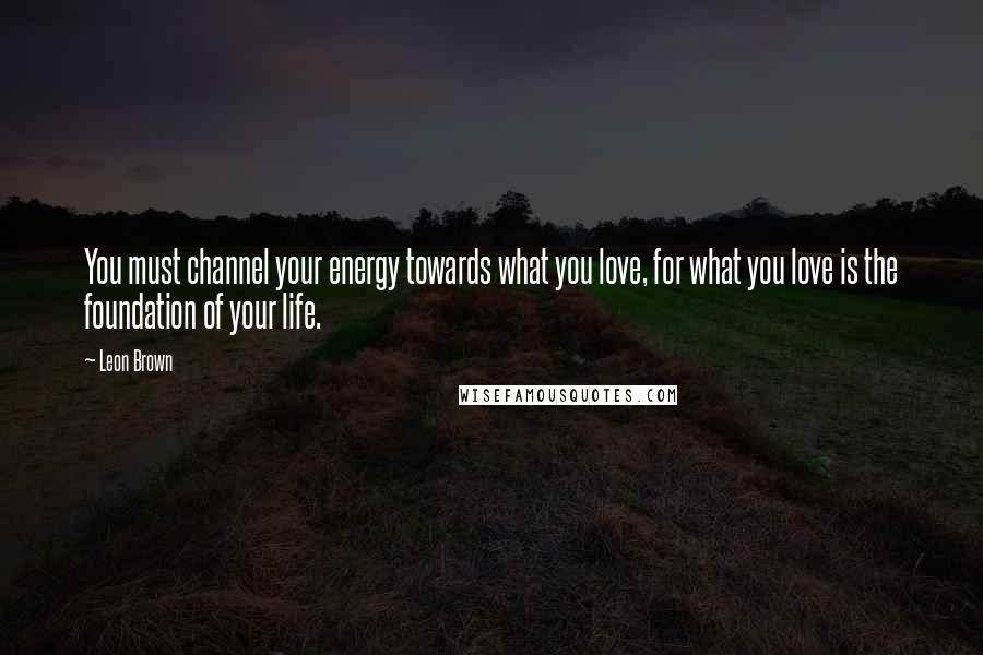 Leon Brown quotes: You must channel your energy towards what you love, for what you love is the foundation of your life.