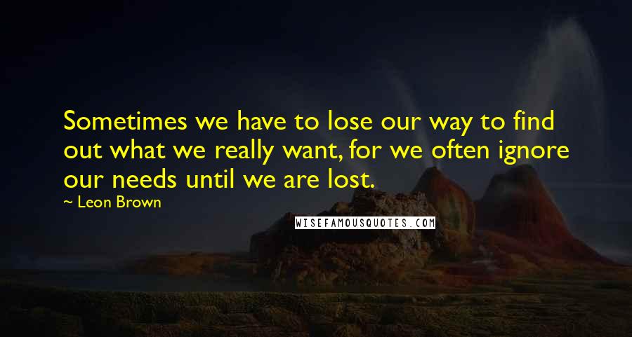 Leon Brown quotes: Sometimes we have to lose our way to find out what we really want, for we often ignore our needs until we are lost.