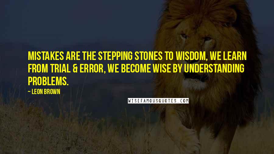 Leon Brown quotes: Mistakes are the stepping stones to wisdom, we learn from trial & error, we become wise by understanding problems.