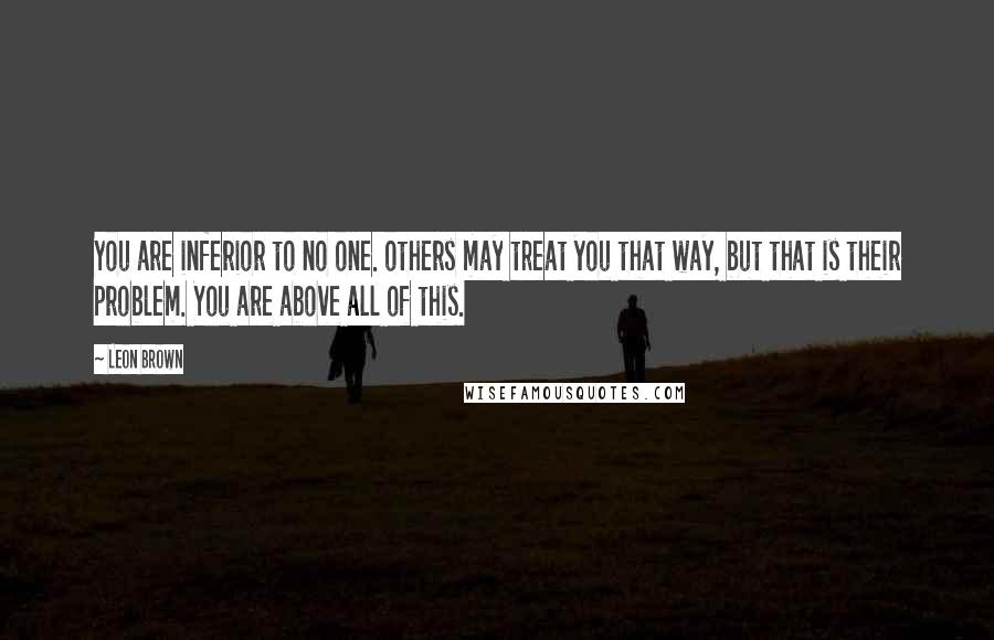 Leon Brown quotes: You are inferior to no one. others may treat you that way, but that is their problem. You are above all of this.