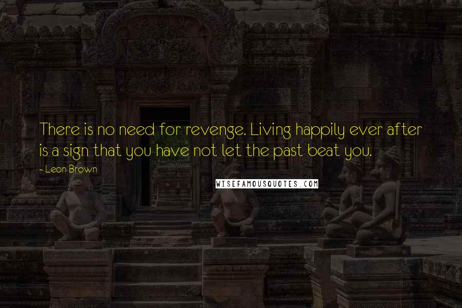 Leon Brown quotes: There is no need for revenge. Living happily ever after is a sign that you have not let the past beat you.