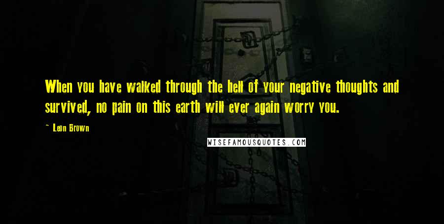 Leon Brown quotes: When you have walked through the hell of your negative thoughts and survived, no pain on this earth will ever again worry you.