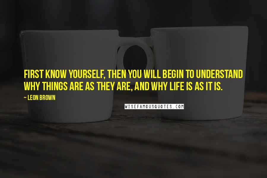 Leon Brown quotes: First know yourself, then you will begin to understand why things are as they are, and why life is as it is.