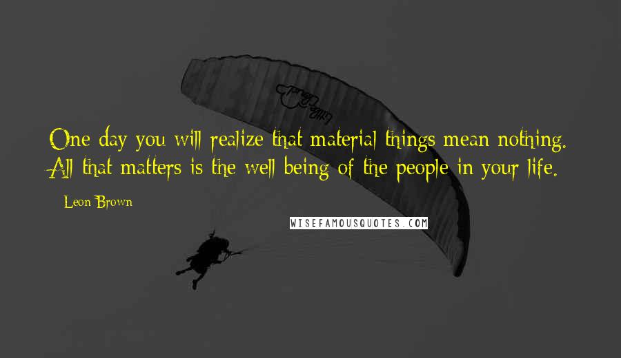 Leon Brown quotes: One day you will realize that material things mean nothing. All that matters is the well being of the people in your life.