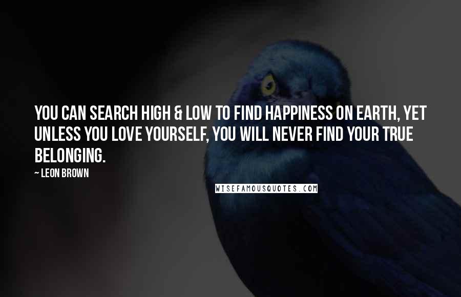 Leon Brown quotes: You can search high & low to find happiness on earth, yet unless you love yourself, you will never find your true belonging.