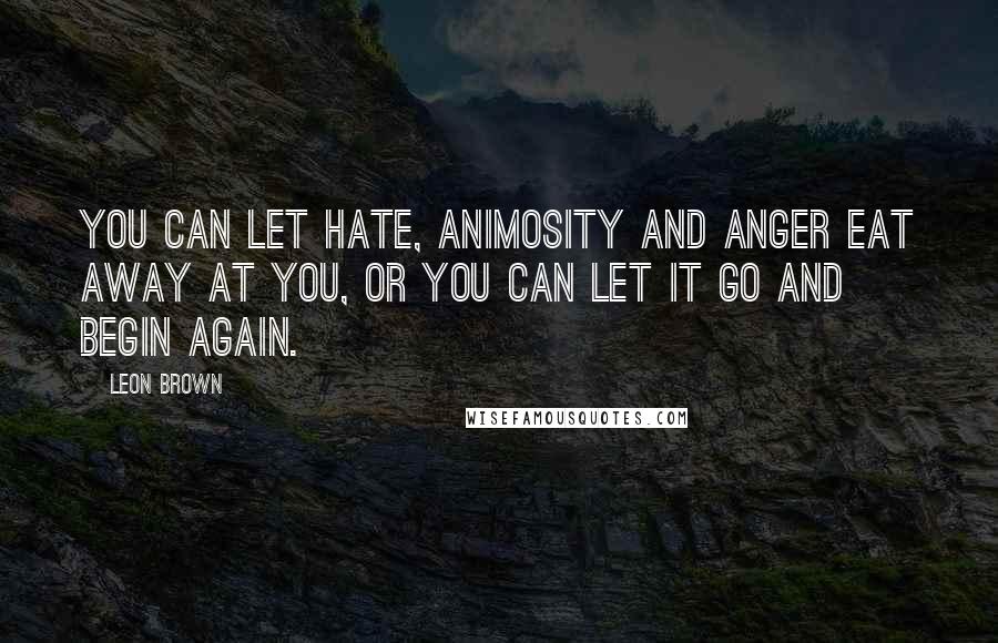 Leon Brown quotes: You can let hate, animosity and anger eat away at you, or you can let it go and begin again.