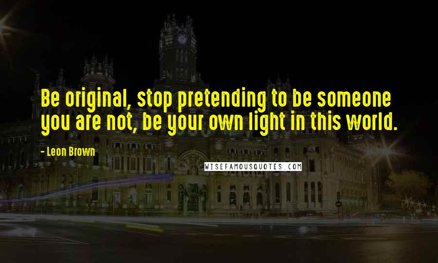 Leon Brown quotes: Be original, stop pretending to be someone you are not, be your own light in this world.