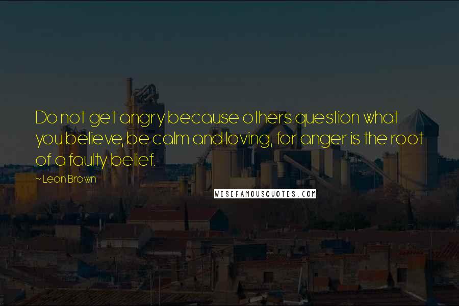 Leon Brown quotes: Do not get angry because others question what you believe, be calm and loving, for anger is the root of a faulty belief.