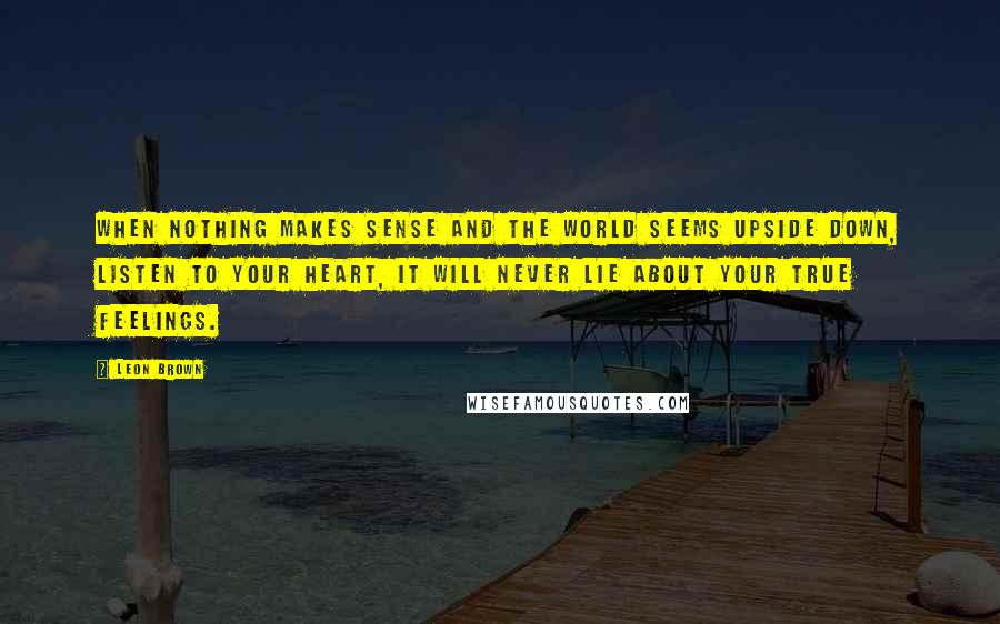 Leon Brown quotes: When nothing makes sense and the world seems upside down, listen to your heart, it will never lie about your true feelings.