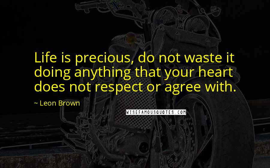 Leon Brown quotes: Life is precious, do not waste it doing anything that your heart does not respect or agree with.