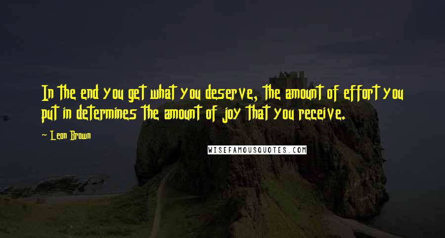 Leon Brown quotes: In the end you get what you deserve, the amount of effort you put in determines the amount of joy that you receive.