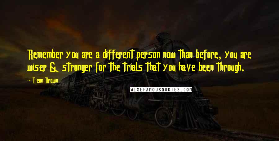 Leon Brown quotes: Remember you are a different person now than before, you are wiser & stronger for the trials that you have been through.