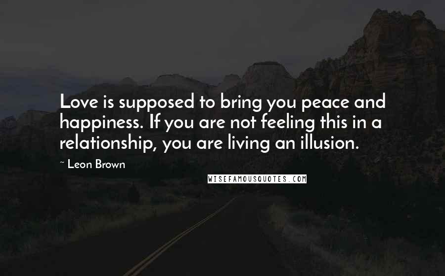 Leon Brown quotes: Love is supposed to bring you peace and happiness. If you are not feeling this in a relationship, you are living an illusion.