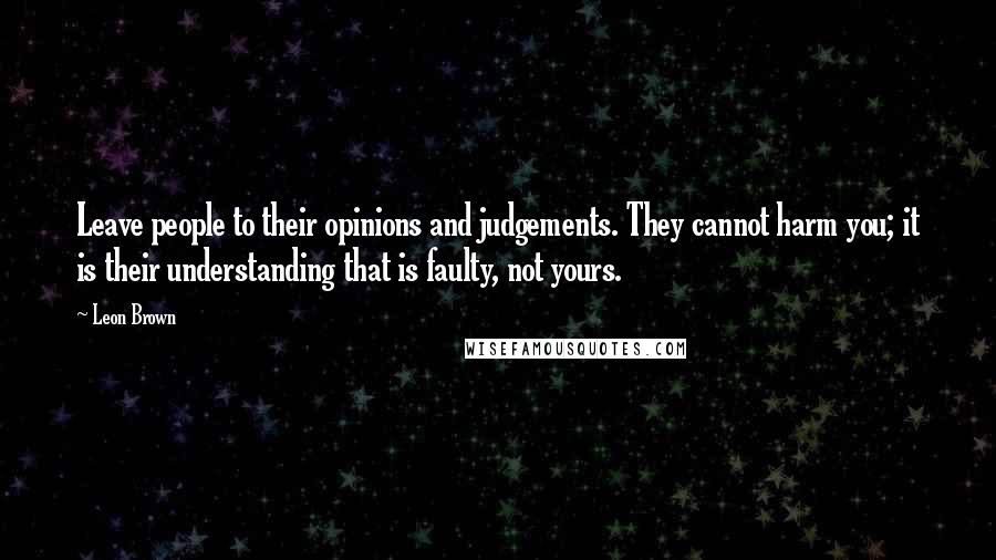 Leon Brown quotes: Leave people to their opinions and judgements. They cannot harm you; it is their understanding that is faulty, not yours.