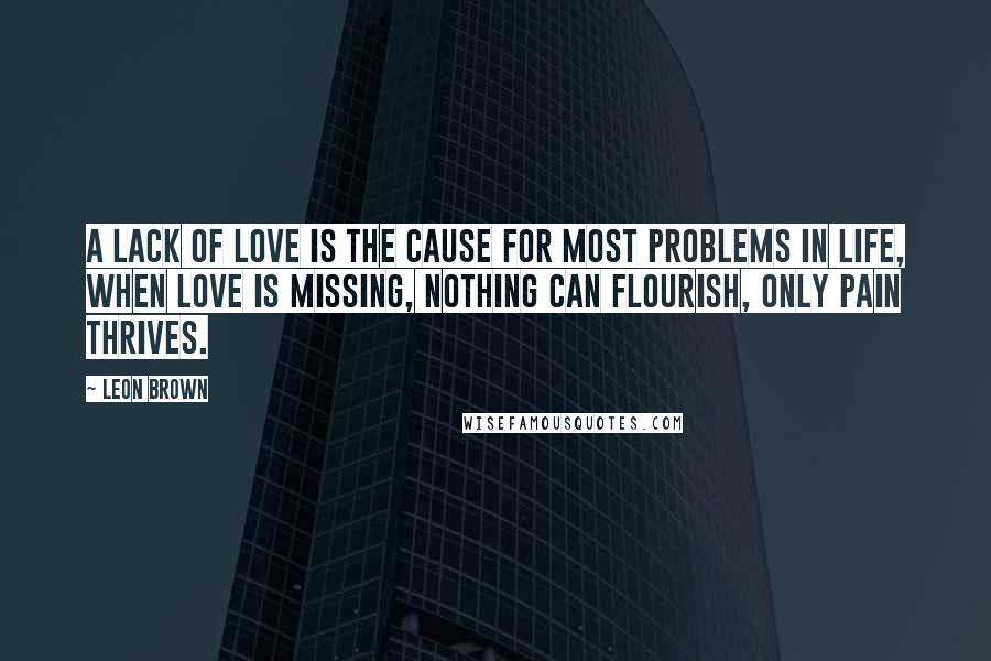 Leon Brown quotes: A lack of love is the cause for most problems in life, when love is missing, nothing can flourish, only pain thrives.