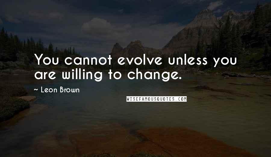 Leon Brown quotes: You cannot evolve unless you are willing to change.