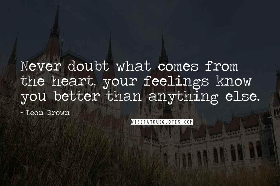Leon Brown quotes: Never doubt what comes from the heart, your feelings know you better than anything else.