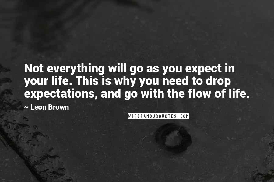 Leon Brown quotes: Not everything will go as you expect in your life. This is why you need to drop expectations, and go with the flow of life.