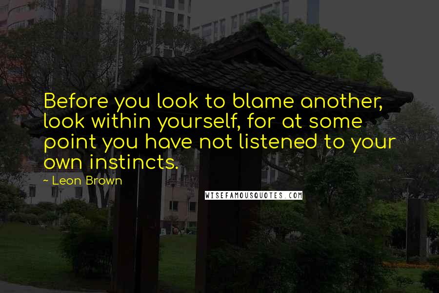 Leon Brown quotes: Before you look to blame another, look within yourself, for at some point you have not listened to your own instincts.