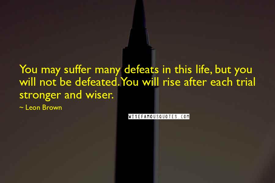 Leon Brown quotes: You may suffer many defeats in this life, but you will not be defeated. You will rise after each trial stronger and wiser.