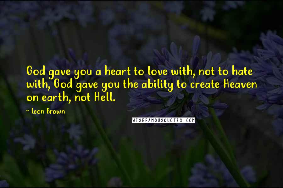 Leon Brown quotes: God gave you a heart to love with, not to hate with, God gave you the ability to create Heaven on earth, not Hell.