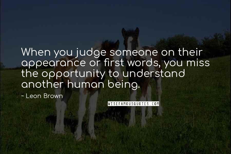 Leon Brown quotes: When you judge someone on their appearance or first words, you miss the opportunity to understand another human being.