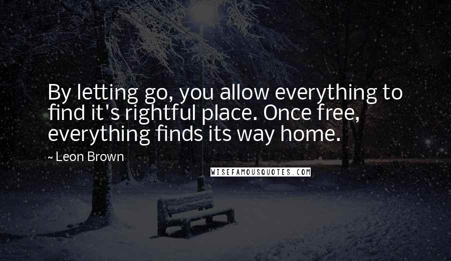 Leon Brown quotes: By letting go, you allow everything to find it's rightful place. Once free, everything finds its way home.