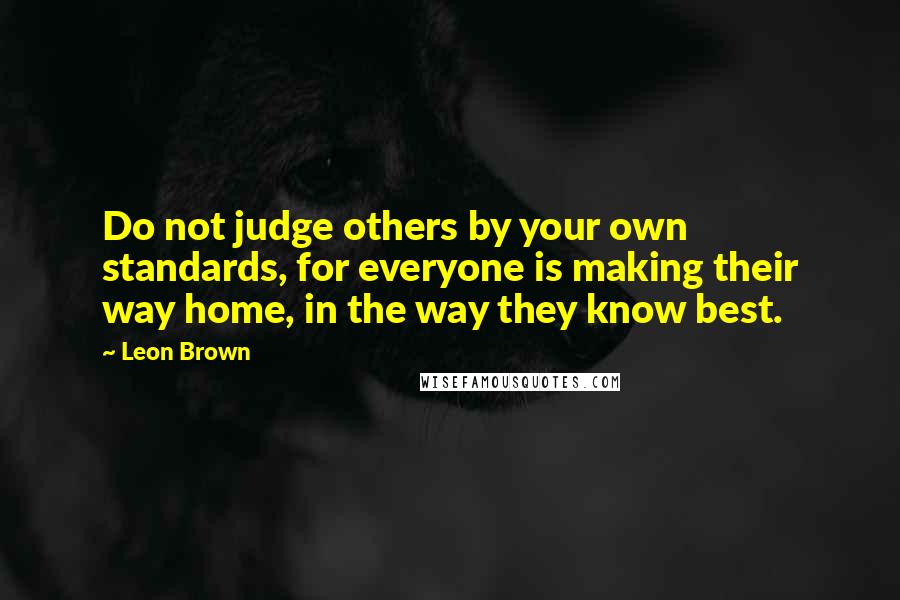 Leon Brown quotes: Do not judge others by your own standards, for everyone is making their way home, in the way they know best.