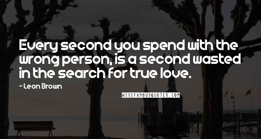 Leon Brown quotes: Every second you spend with the wrong person, is a second wasted in the search for true love.