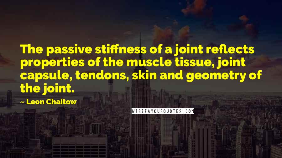 Leon Chaitow quotes: The passive stiffness of a joint reflects properties of the muscle tissue, joint capsule, tendons, skin and geometry of the joint.