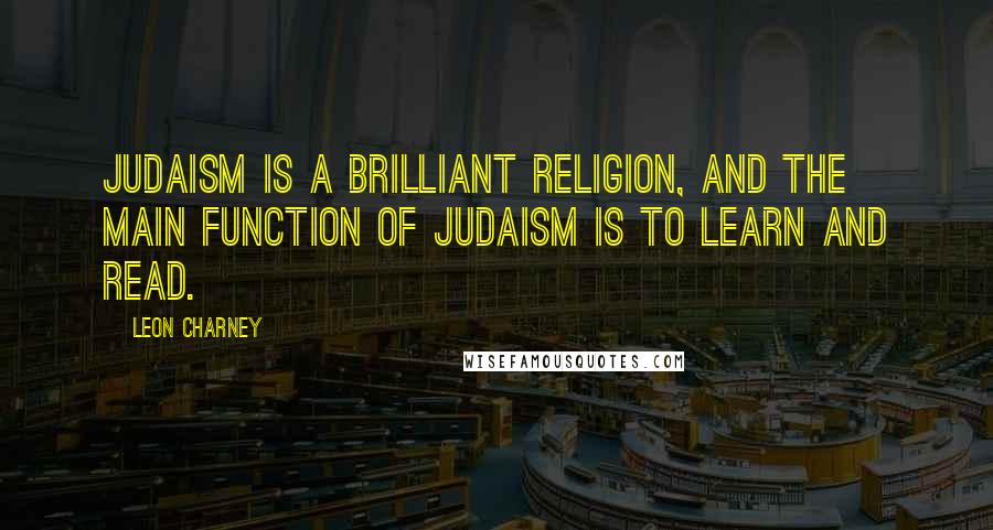 Leon Charney quotes: Judaism is a brilliant religion, and the main function of Judaism is to learn and read.