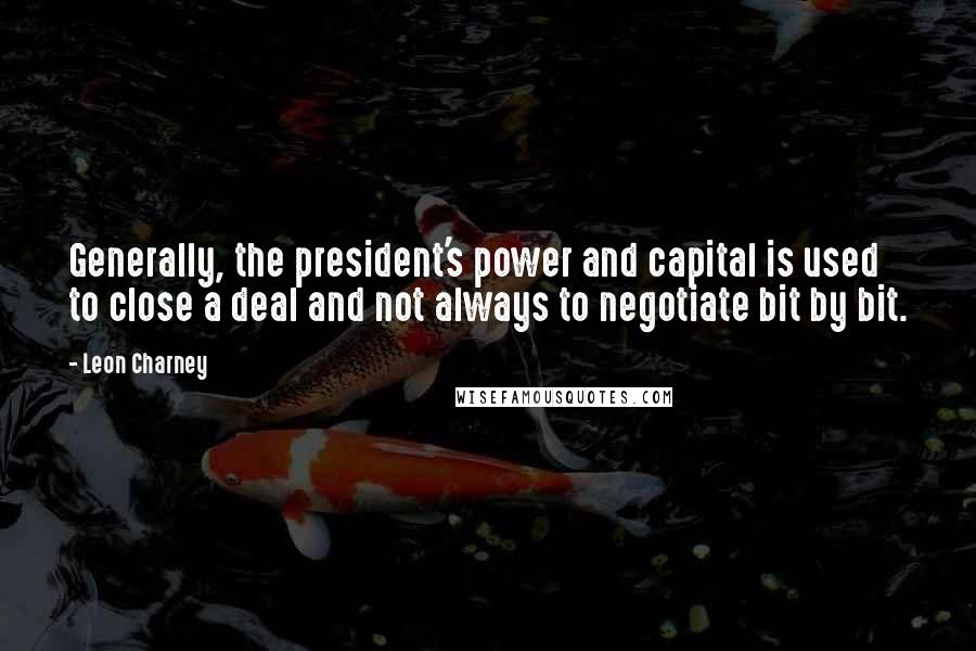 Leon Charney quotes: Generally, the president's power and capital is used to close a deal and not always to negotiate bit by bit.