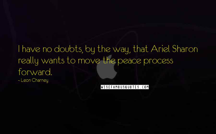 Leon Charney quotes: I have no doubts, by the way, that Ariel Sharon really wants to move the peace process forward.